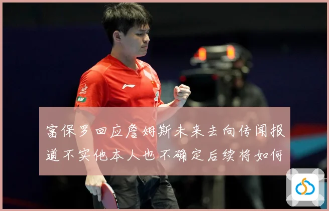 富保罗回应詹姆斯未来去向传闻报道不实他本人也不确定后续将如何赛场复盘-深度解析