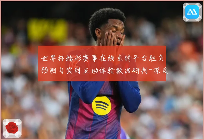 世界杯精彩赛事在线竞猜平台胜负预测与实时互动体验数据研判-深度解析