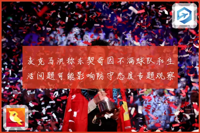 麦克马洪称东契奇因不满球队和生活问题可能影响防守态度专题观察-深度解析
