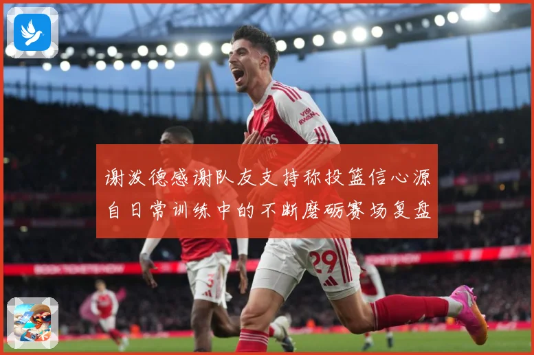谢泼德感谢队友支持称投篮信心源自日常训练中的不断磨砺赛场复盘-深度解析