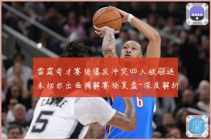 雷霆奇才赛场爆发冲突四人被驱逐米切尔出面调解赛场复盘-深度解析