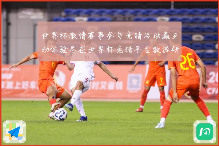 世界杯激情赛事参与竞猜活动赢互动体验尽在世界杯竞猜平台数据研判-深度解析