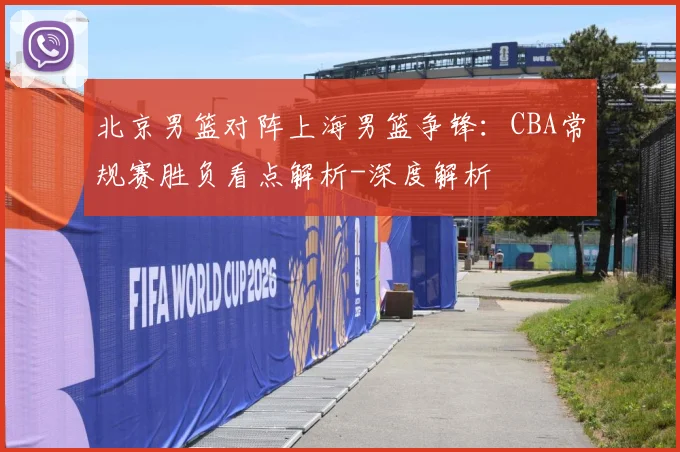 北京男篮对阵上海男篮争锋：CBA常规赛胜负看点解析-深度解析