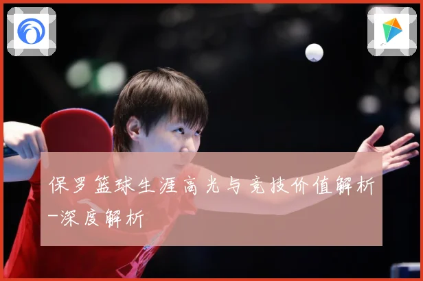 保罗篮球生涯高光与竞技价值解析-深度解析