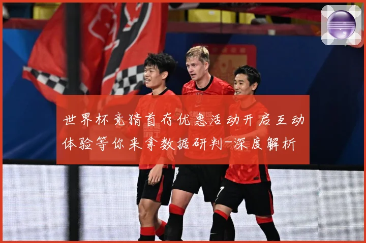 世界杯竞猜首存优惠活动开启互动体验等你来拿数据研判-深度解析