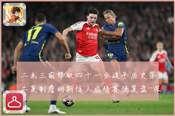 二米三前锋砍四十一分追平历史第二复制詹姆斯惊人成绩赛场复盘-深度解析