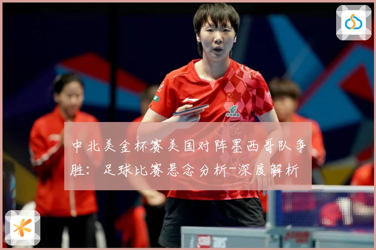 中北美金杯赛美国对阵墨西哥队争胜：足球比赛悬念分析-深度解析