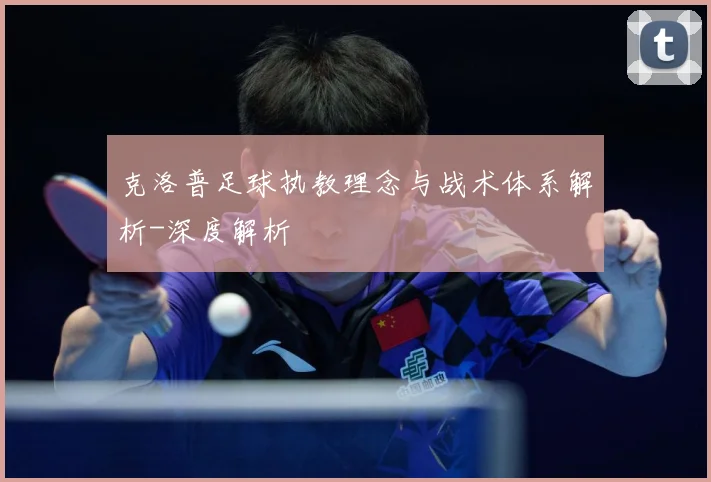 克洛普足球执教理念与战术体系解析-深度解析