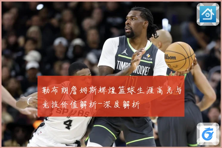 勒布朗詹姆斯辉煌篮球生涯高光与竞技价值解析-深度解析