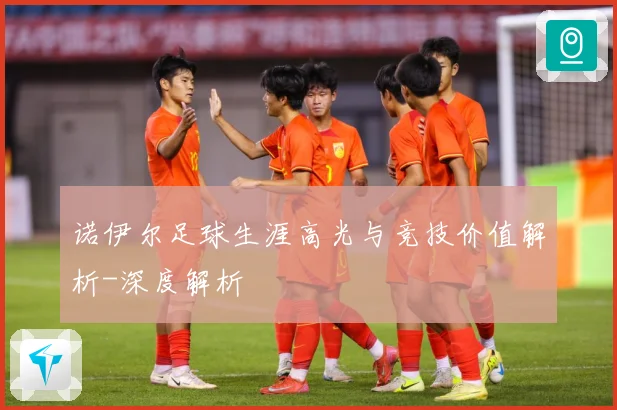 诺伊尔足球生涯高光与竞技价值解析-深度解析