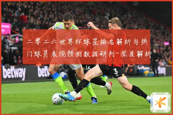 二零二六世界杯球星排名解析与热门球员表现预测数据研判-深度解析