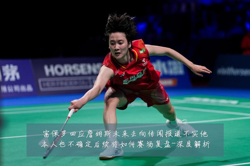 富保罗回应詹姆斯未来去向传闻报道不实他本人也不确定后续将如何赛场复盘-深度解析