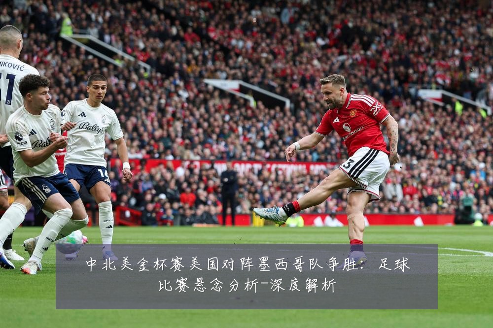 中北美金杯赛美国对阵墨西哥队争胜:足球比赛悬念分析-深度解析