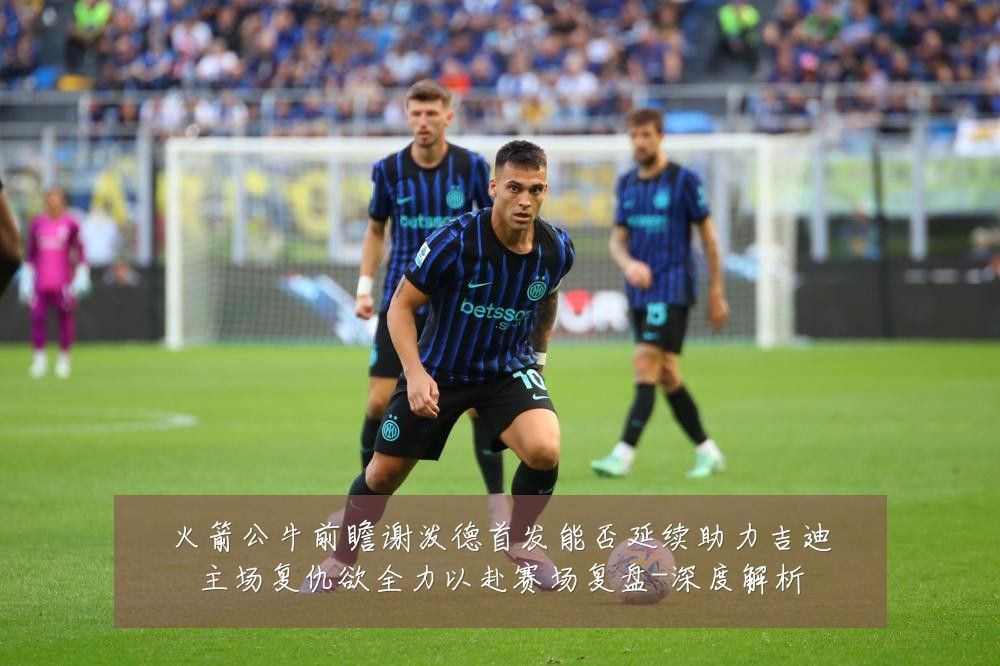 火箭公牛前瞻谢泼德首发能否延续助力吉迪主场复仇欲全力以赴赛场复盘-深度解析