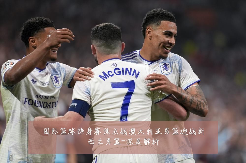国际篮球热身赛焦点战澳大利亚男篮迎战新西兰男篮-深度解析
