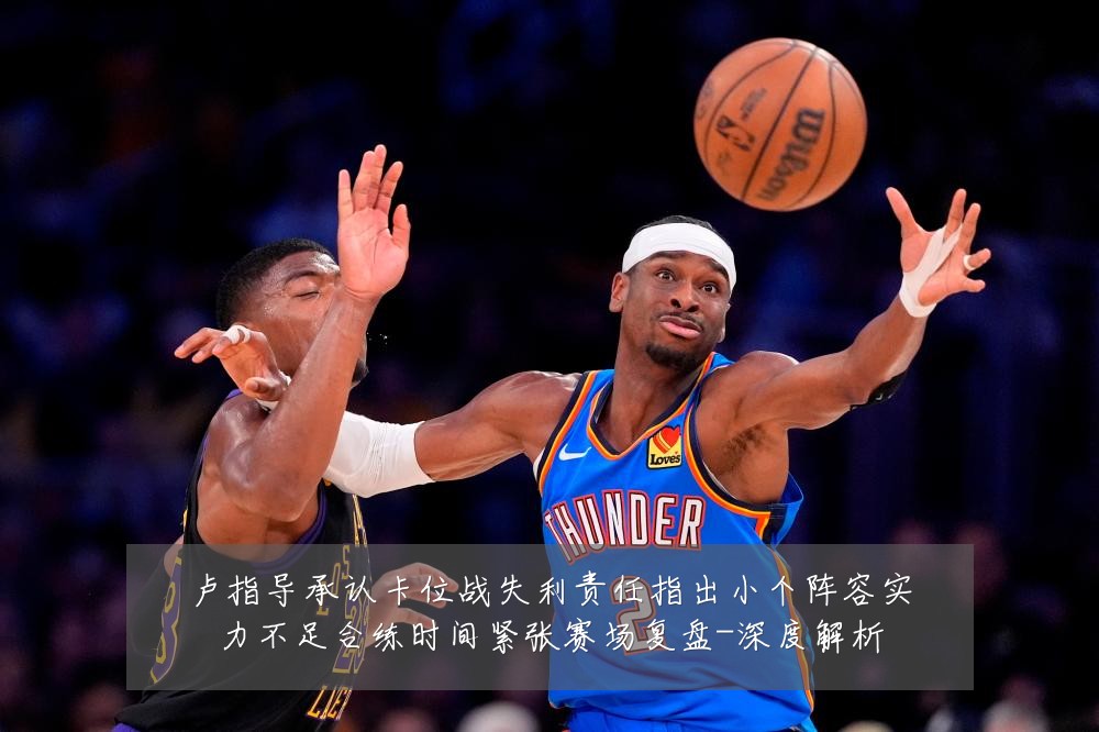 卢指导承认卡位战失利责任指出小个阵容实力不足合练时间紧张赛场复盘-深度解析