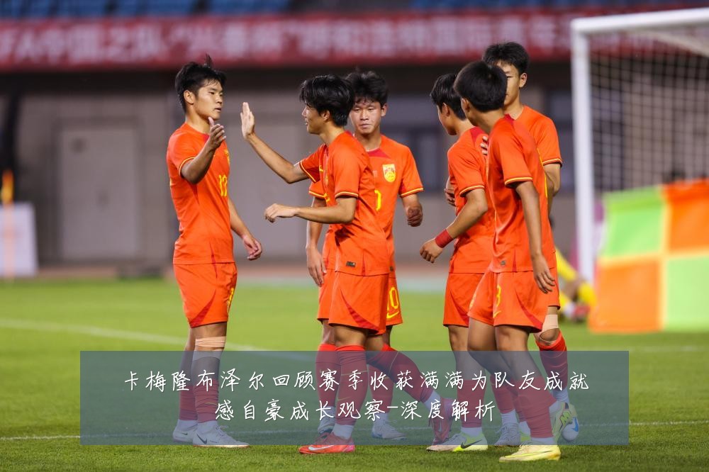 卡梅隆布泽尔回顾赛季收获满满为队友成就感自豪成长观察-深度解析
