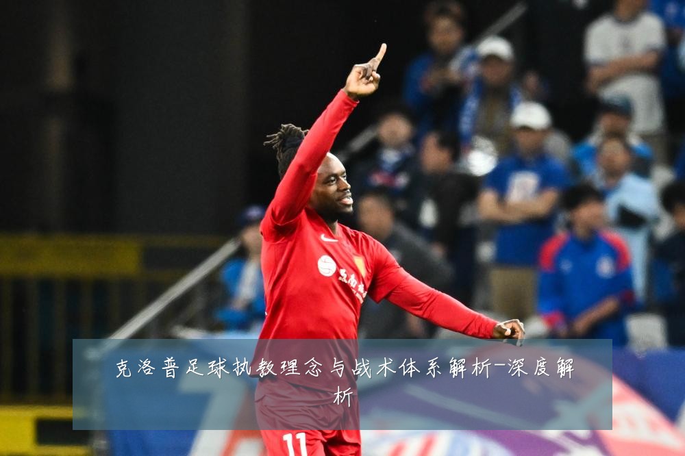 克洛普足球执教理念与战术体系解析-深度解析