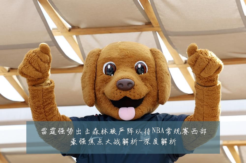 雷霆强势出击森林狼严阵以待NBA常规赛西部豪强焦点大战解析-深度解析
