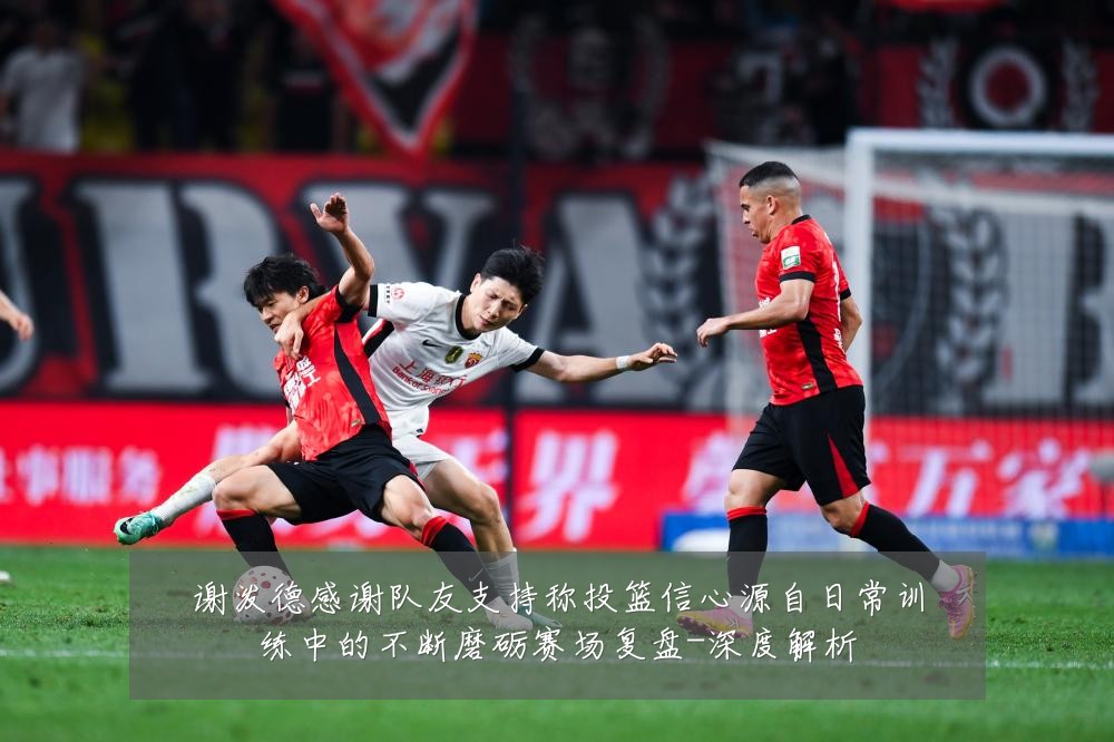 谢泼德感谢队友支持称投篮信心源自日常训练中的不断磨砺赛场复盘-深度解析