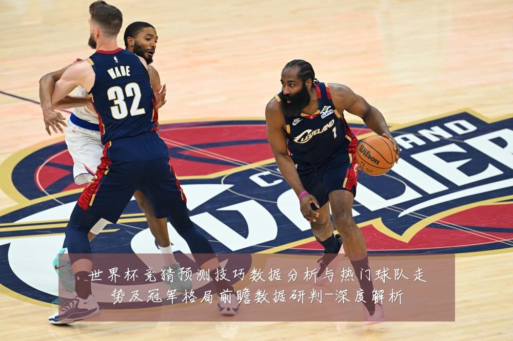 世界杯竞猜预测技巧数据分析与热门球队走势及冠军格局前瞻数据研判-深度解析